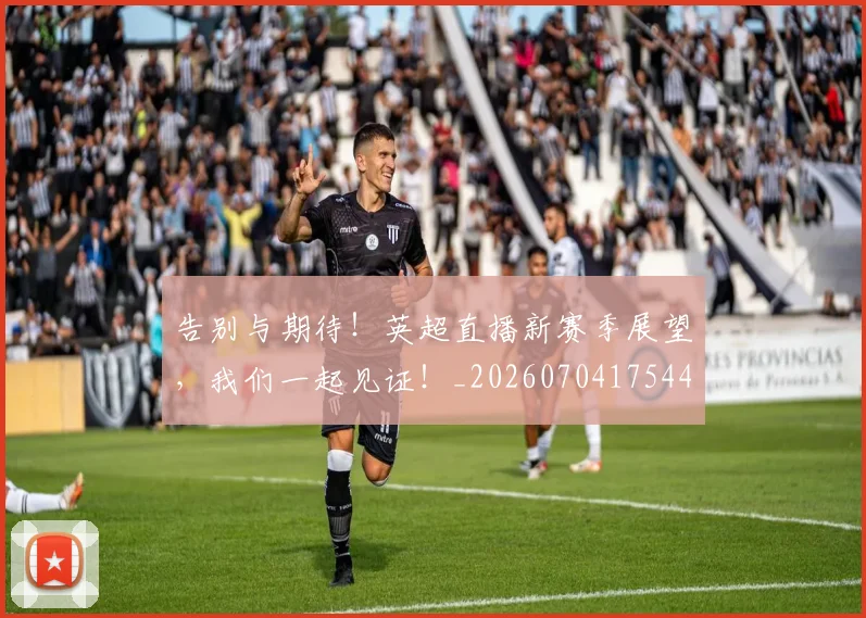 告别与期待！英超直播新赛季展望，我们一起见证！_20260704175447