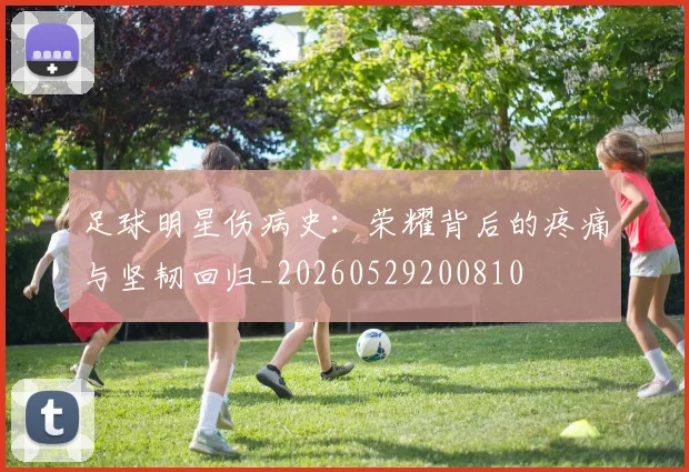 足球明星伤病史:荣耀背后的疼痛与坚韧回归_20260529200810