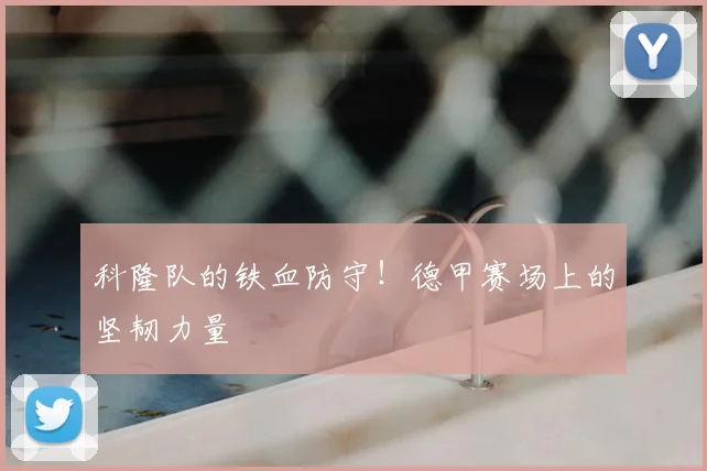 科隆队的铁血防守!德甲赛场上的坚韧力量
