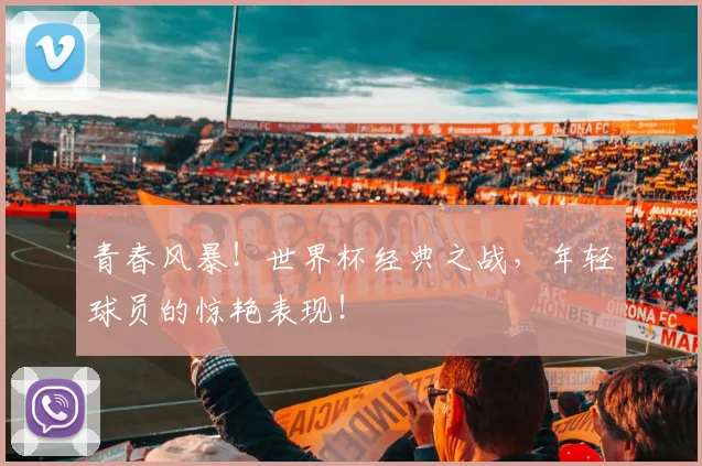 青春风暴!世界杯经典之战,年轻球员的惊艳表现!
