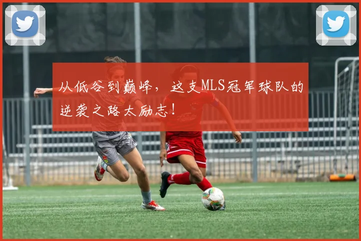 从低谷到巅峰，这支MLS冠军球队的逆袭之路太励志！