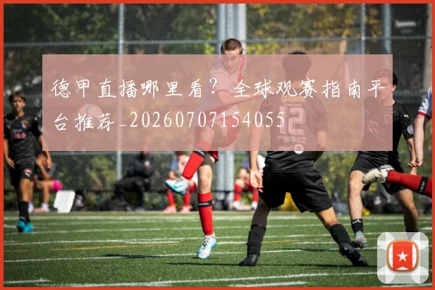 德甲直播哪里看?全球观赛指南平台推荐_20260707154055