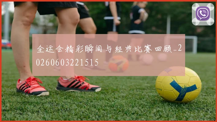 全运会精彩瞬间与经典比赛回顾_20260603221515