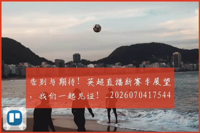 告别与期待！英超直播新赛季展望，我们一起见证！_20260704175447
