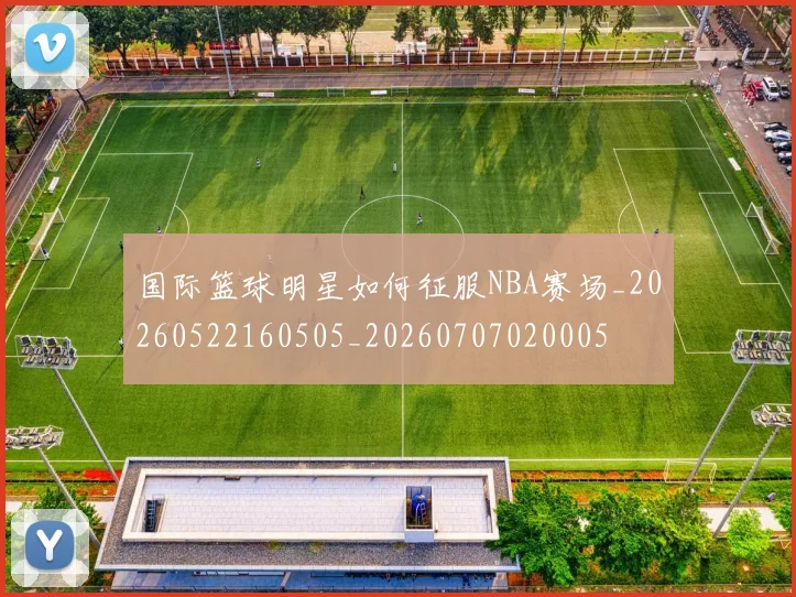 国际篮球明星如何征服NBA赛场_20260522160505_20260707020005