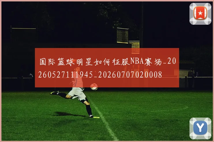 国际篮球明星如何征服NBA赛场_20260527111945_20260707020008