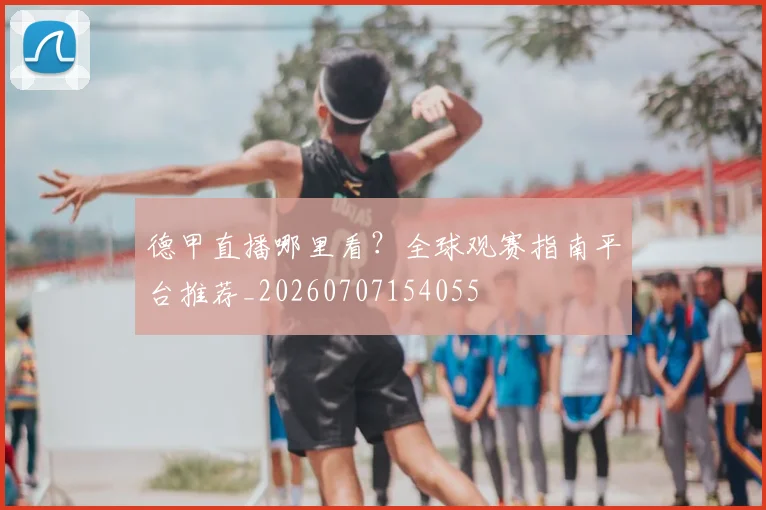 德甲直播哪里看?全球观赛指南平台推荐_20260707154055