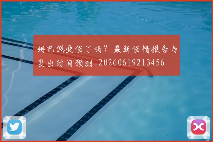 姆巴佩受伤了吗？最新伤情报告与复出时间预测_20260619213456