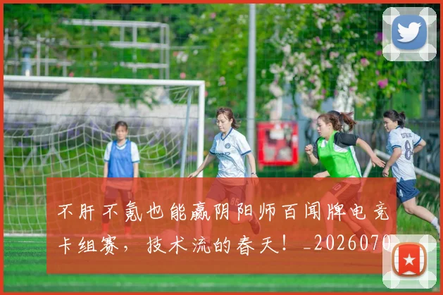 不肝不氪也能赢阴阳师百闻牌电竞卡组赛，技术流的春天！_20260702175351