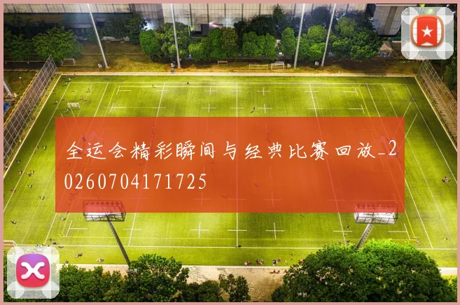 全运会精彩瞬间与经典比赛回放_20260704171725