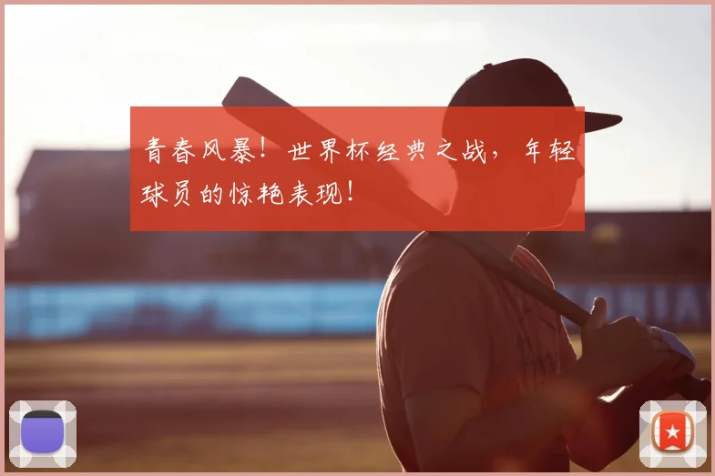 青春风暴!世界杯经典之战,年轻球员的惊艳表现!