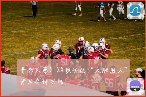 青春风暴!XX教练的“大胆用人”背后有何玄机
