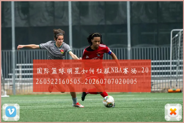 国际篮球明星如何征服NBA赛场_20260522160505_20260707020005