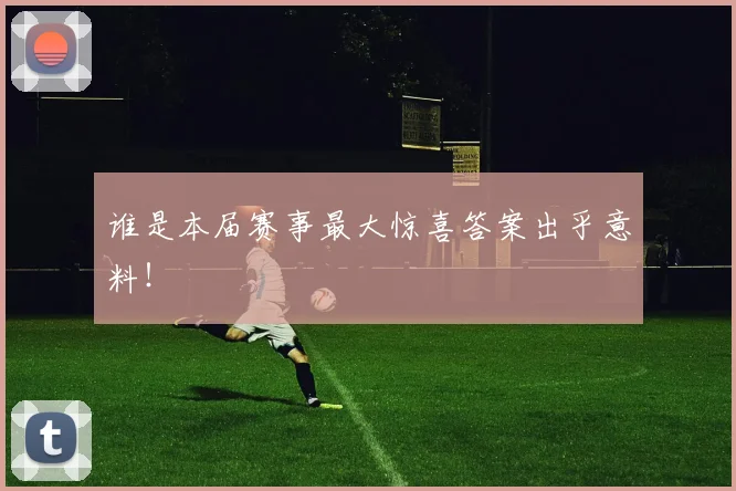 谁是本届赛事最大惊喜答案出乎意料！