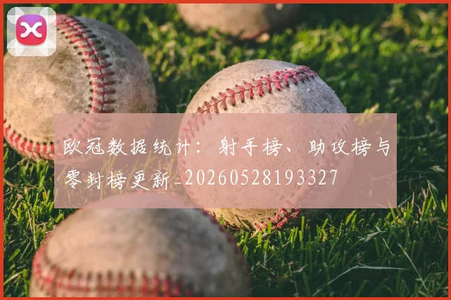 欧冠数据统计:射手榜、助攻榜与零封榜更新_20260528193327