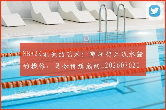 NBA2K电竞的艺术：那些行云流水般的操作，是如何炼成的_20260702044843