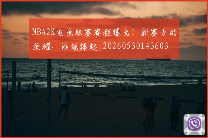 NBA2K电竞联赛赛程曝光！新赛季的荣耀，谁能捧起_20260530143603
