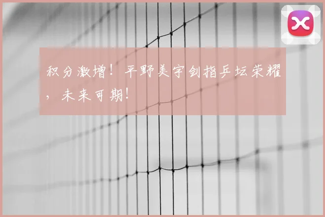 积分激增！平野美宇剑指乒坛荣耀，未来可期！