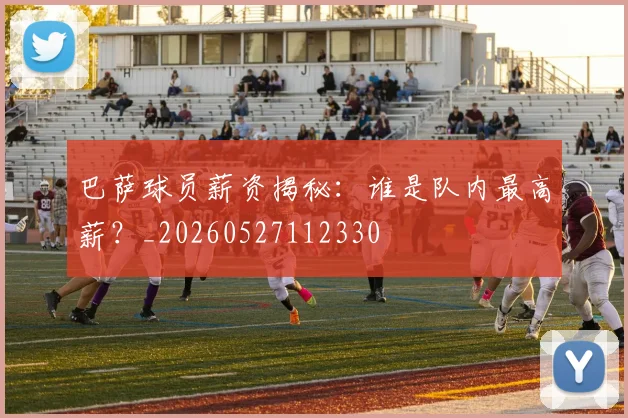 巴萨球员薪资揭秘：谁是队内最高薪？_20260527112330