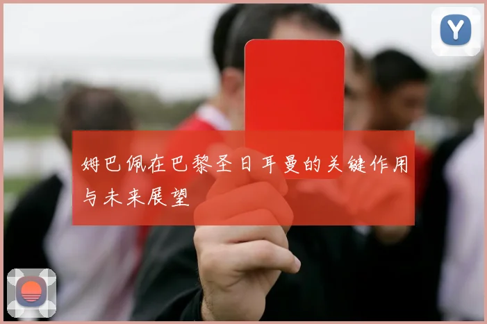 姆巴佩在巴黎圣日耳曼的关键作用与未来展望