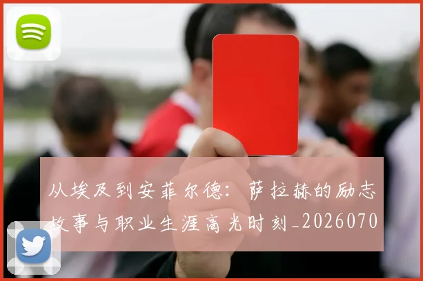 从埃及到安菲尔德:萨拉赫的励志故事与职业生涯高光时刻_20260703214323