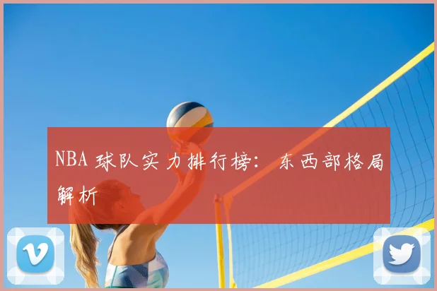 NBA 球队实力排行榜:东西部格局解析