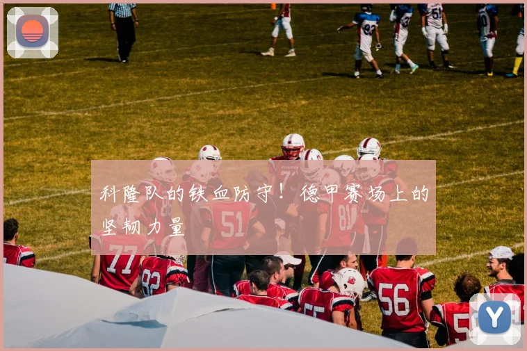 科隆队的铁血防守!德甲赛场上的坚韧力量