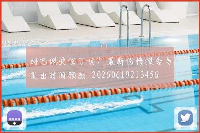 姆巴佩受伤了吗?最新伤情报告与复出时间预测_20260619213456