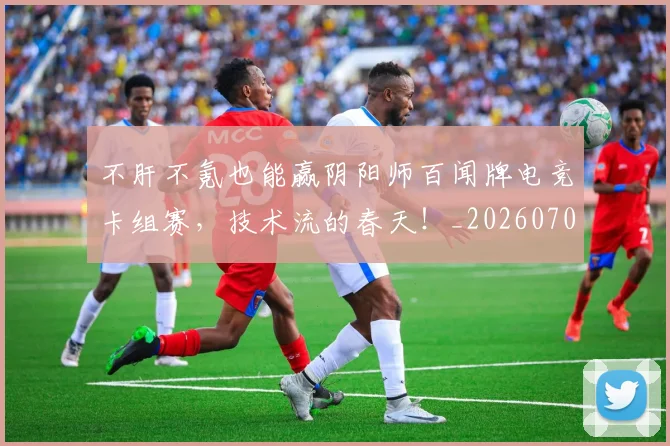 不肝不氪也能赢阴阳师百闻牌电竞卡组赛，技术流的春天！_20260702175351