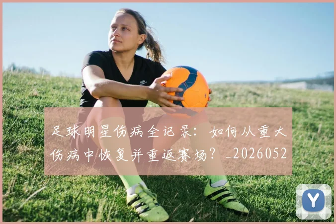 足球明星伤病全记录：如何从重大伤病中恢复并重返赛场？_20260529200810