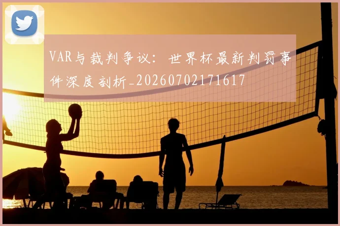 VAR与裁判争议:世界杯最新判罚事件深度剖析_20260702171617