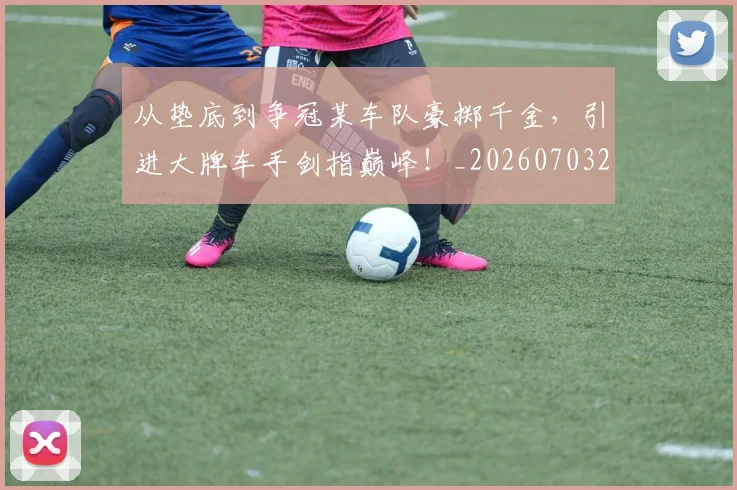 从垫底到争冠某车队豪掷千金，引进大牌车手剑指巅峰！_20260703214320