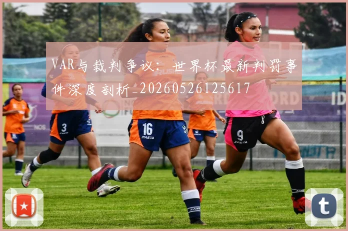 VAR与裁判争议：世界杯最新判罚事件深度剖析_20260526125617