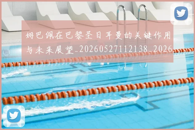 姆巴佩在巴黎圣日耳曼的关键作用与未来展望_20260527112138_20260707023713