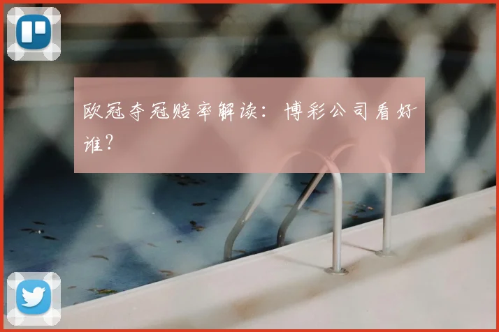欧冠夺冠赔率解读:博彩公司看好谁?