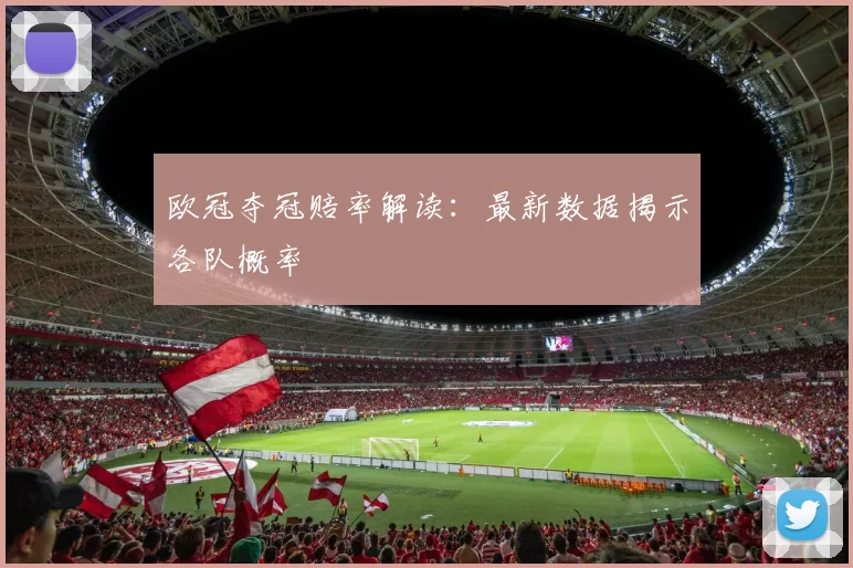 欧冠夺冠赔率解读：最新数据揭示各队概率