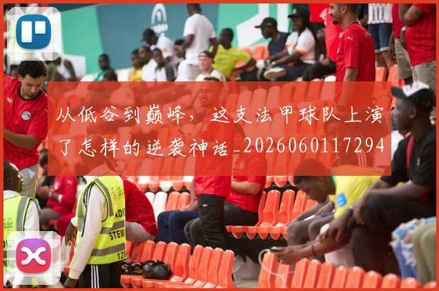 从低谷到巅峰，这支法甲球队上演了怎样的逆袭神话_20260601172944