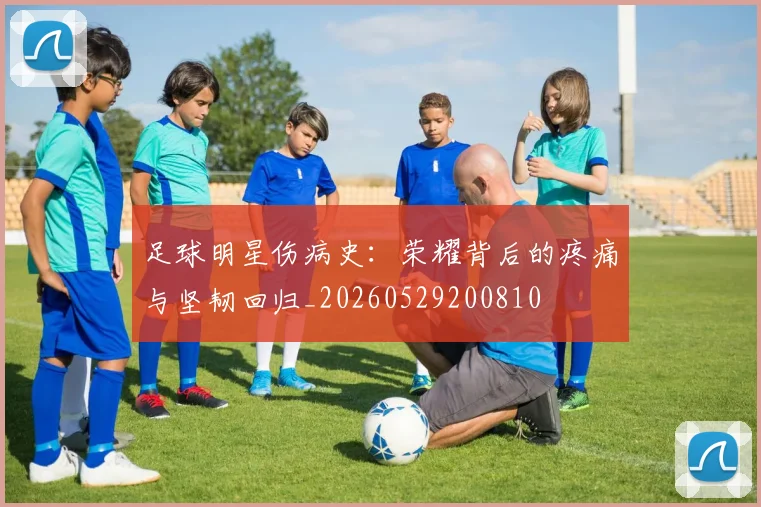 足球明星伤病史:荣耀背后的疼痛与坚韧回归_20260529200810