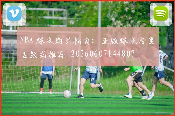 NBA 球衣购买指南：正版球衣与复古款式推荐_20260607144807