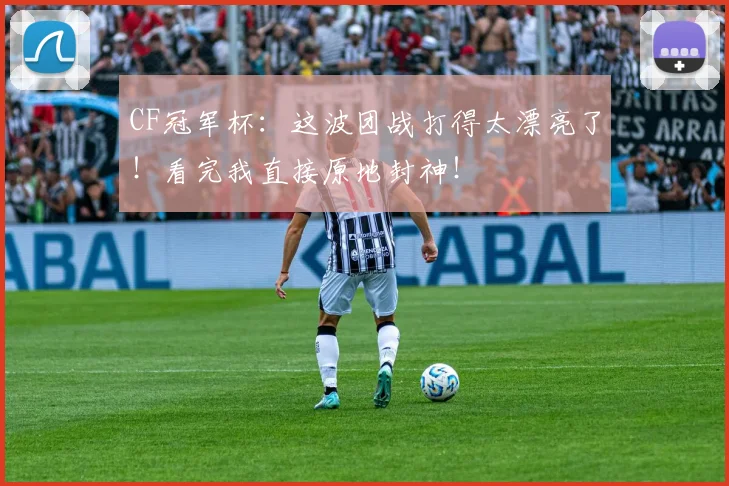 CF冠军杯:这波团战打得太漂亮了!看完我直接原地封神!